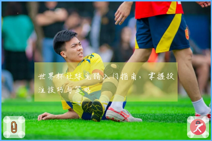 世界杯让球竞猜入门指南，掌握投注技巧与策略