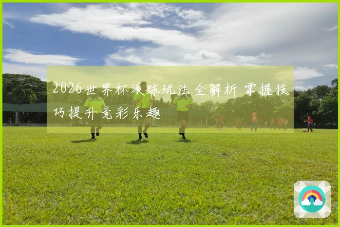 2026世界杯滚球玩法全解析 掌握技巧提升竞彩乐趣
