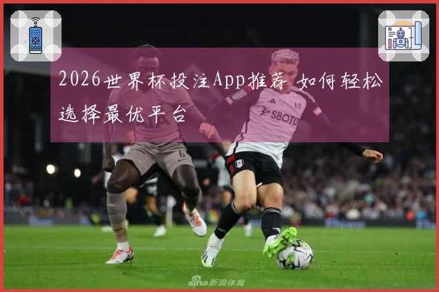 2026世界杯投注App推荐 如何轻松选择最优平台