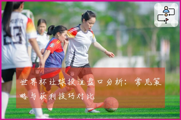 世界杯让球投注盘口分析：常见策略与获利技巧对比
