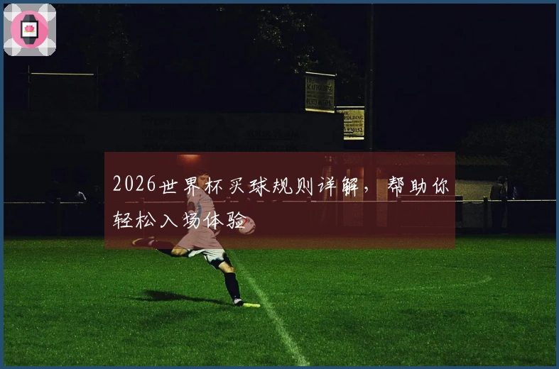 2026世界杯买球规则详解，帮助你轻松入场体验