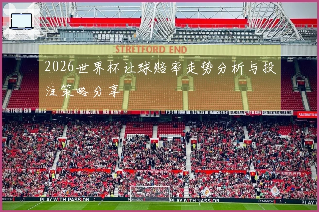2026世界杯让球赔率走势分析与投注策略分享