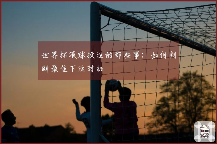 世界杯滚球投注的那些事：如何判断最佳下注时机