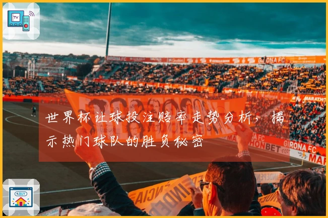 世界杯让球投注赔率走势分析,揭示热门球队的胜负秘密