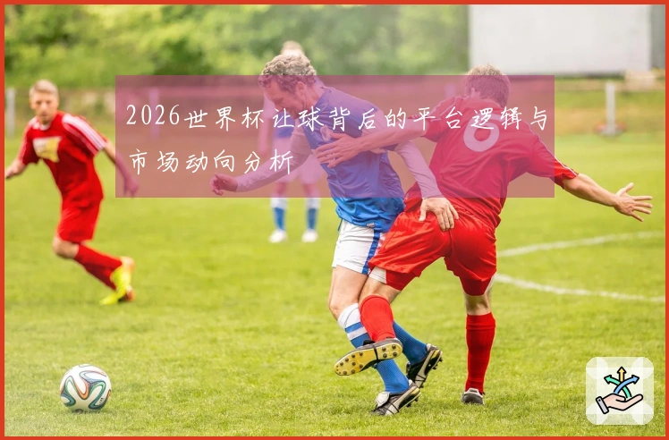 2026世界杯让球背后的平台逻辑与市场动向分析