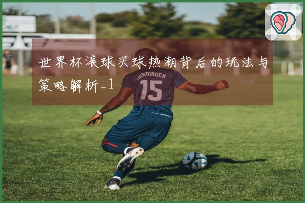 世界杯滚球买球热潮背后的玩法与策略解析_1