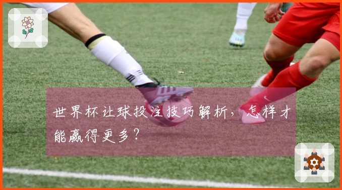 世界杯让球投注技巧解析，怎样才能赢得更多？
