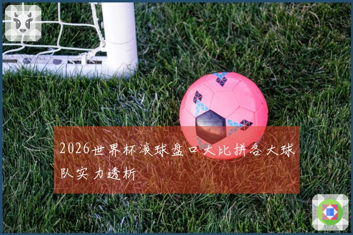 2026世界杯滚球盘口大比拼各大球队实力透析