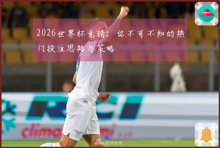 2026世界杯竞猜：你不可不知的热门投注思路与策略
