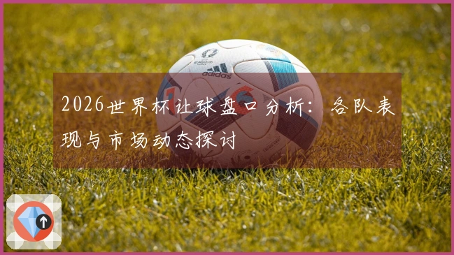 2026世界杯让球盘口分析：各队表现与市场动态探讨
