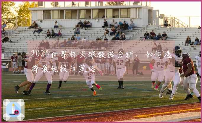 2026世界杯买球数据分析，如何选择最优投注策略