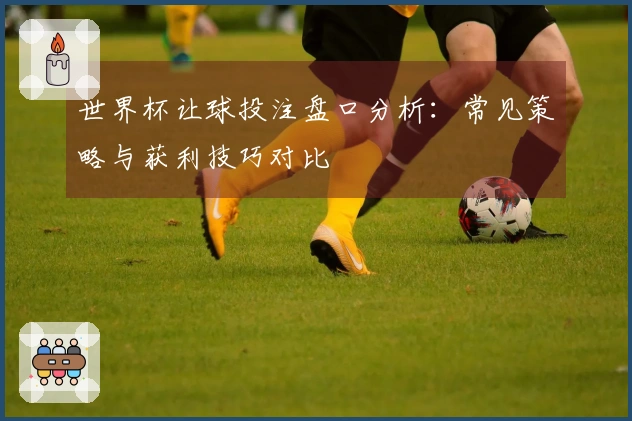 世界杯让球投注盘口分析：常见策略与获利技巧对比