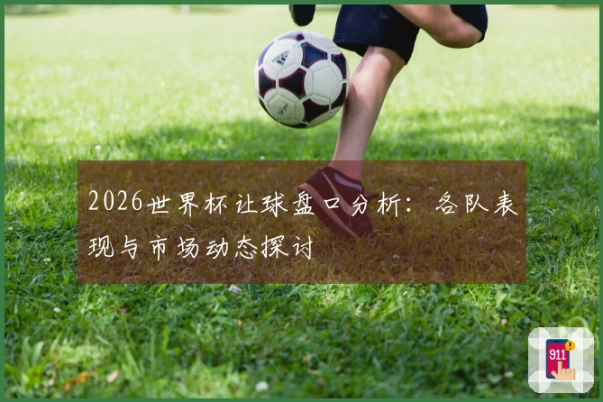 2026世界杯让球盘口分析：各队表现与市场动态探讨