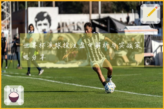 世界杯滚球投注盘口解析与实战策略分享