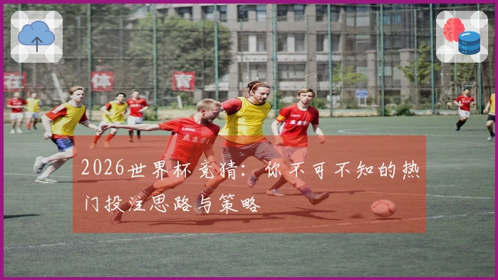 2026世界杯竞猜：你不可不知的热门投注思路与策略