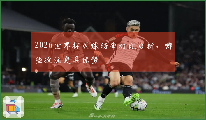 2026世界杯买球赔率对比分析，哪些投注更具优势