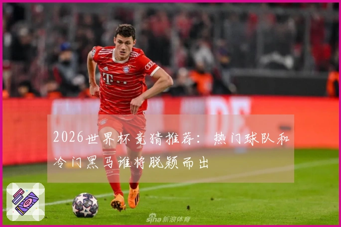 2026世界杯竞猜推荐：热门球队和冷门黑马谁将脱颖而出