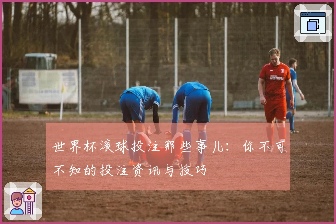 世界杯滚球投注那些事儿：你不可不知的投注资讯与技巧
