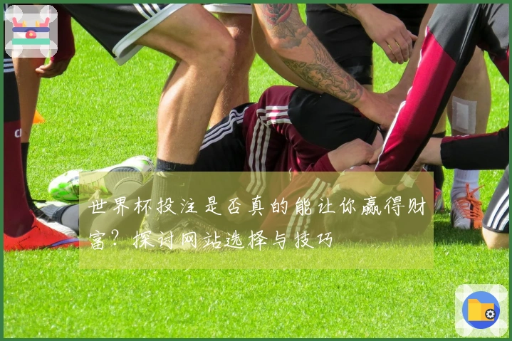 世界杯投注是否真的能让你赢得财富？探讨网站选择与技巧