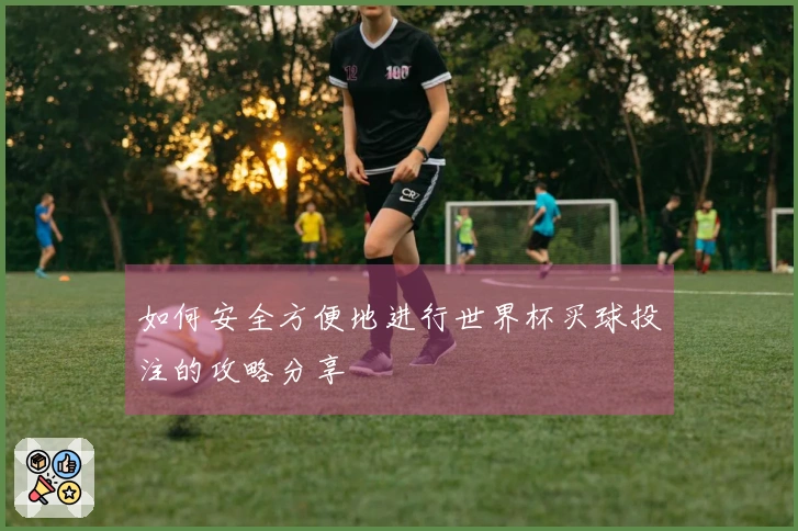 如何安全方便地进行世界杯买球投注的攻略分享