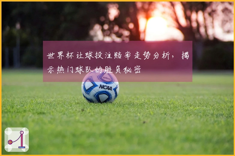 世界杯让球投注赔率走势分析，揭示热门球队的胜负秘密