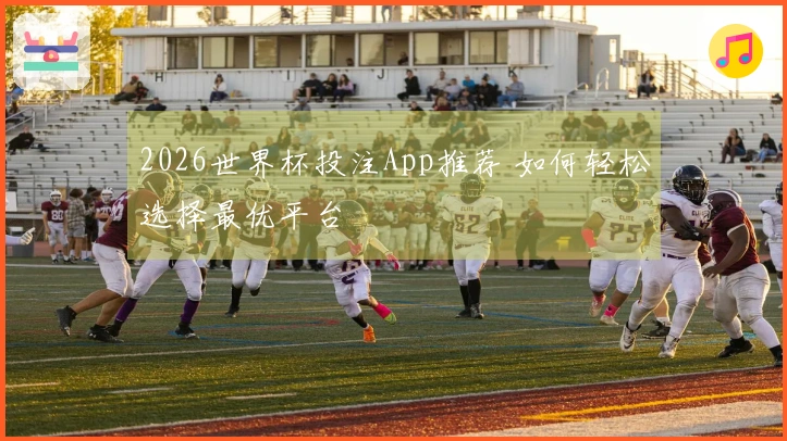 2026世界杯投注App推荐 如何轻松选择最优平台