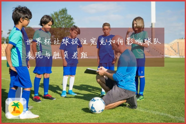 世界杯让球投注究竟如何影响球队表现与胜负差距
