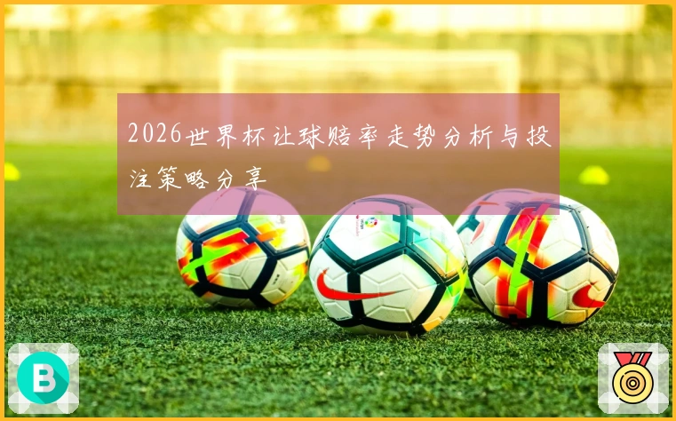 2026世界杯让球赔率走势分析与投注策略分享