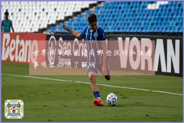 世界杯滚球竞猜有哪些技巧和注意事项你必须了解吗